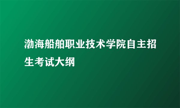 渤海船舶职业技术学院自主招生考试大纲