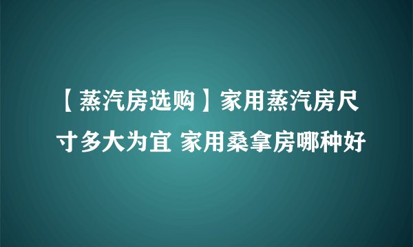 【蒸汽房选购】家用蒸汽房尺寸多大为宜 家用桑拿房哪种好