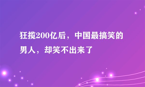狂揽200亿后，中国最搞笑的男人，却笑不出来了