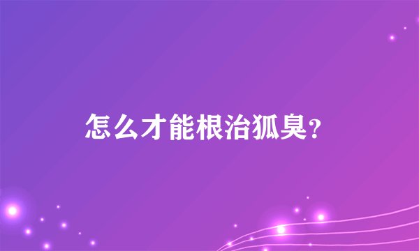 怎么才能根治狐臭？