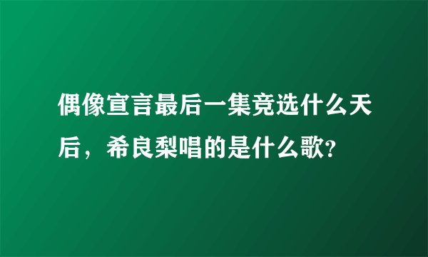 偶像宣言最后一集竞选什么天后，希良梨唱的是什么歌？