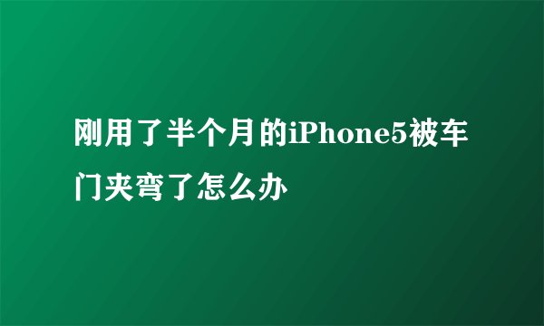 刚用了半个月的iPhone5被车门夹弯了怎么办