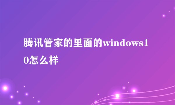 腾讯管家的里面的windows10怎么样