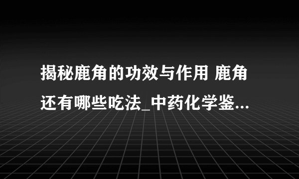 揭秘鹿角的功效与作用 鹿角还有哪些吃法_中药化学鉴定及附方_鹿角胶的吃法有什么