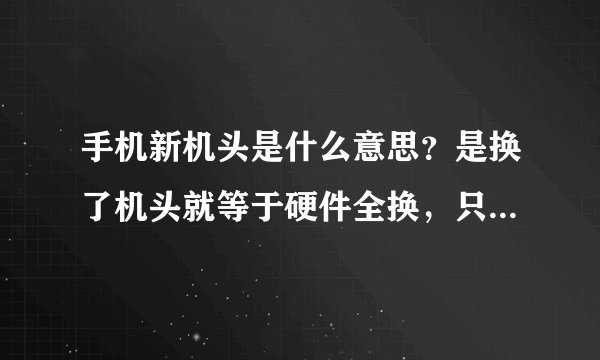 手机新机头是什么意思？是换了机头就等于硬件全换，只是包装、配件不换吗？