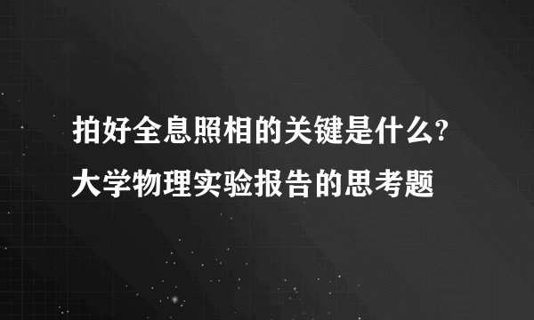 拍好全息照相的关键是什么?大学物理实验报告的思考题