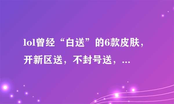 lol曾经“白送”的6款皮肤，开新区送，不封号送，你有几个？