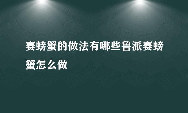 赛螃蟹的做法有哪些鲁派赛螃蟹怎么做