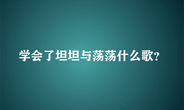 学会了坦坦与荡荡什么歌？