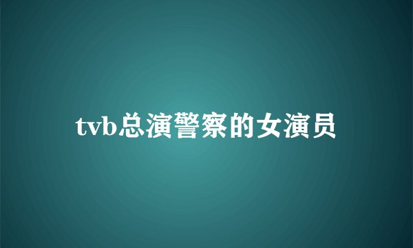 tvb总演警察的女演员