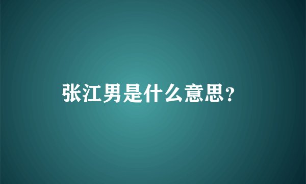 张江男是什么意思？