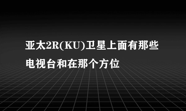 亚太2R(KU)卫星上面有那些电视台和在那个方位