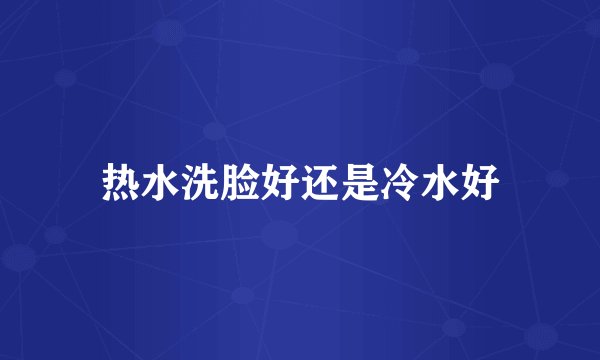 热水洗脸好还是冷水好
