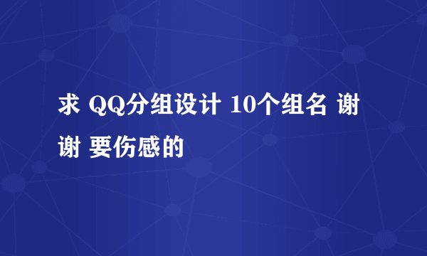 求 QQ分组设计 10个组名 谢谢 要伤感的