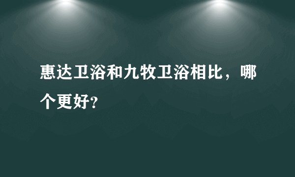 惠达卫浴和九牧卫浴相比，哪个更好？