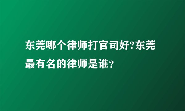 东莞哪个律师打官司好?东莞最有名的律师是谁？
