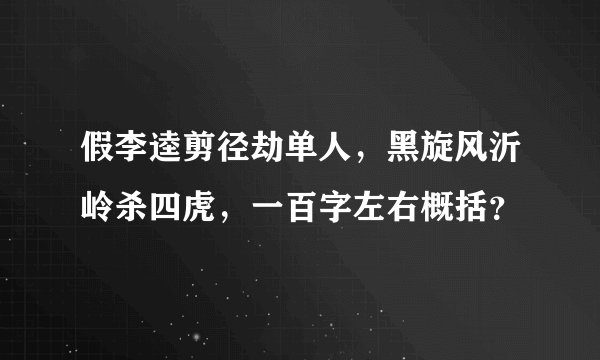 假李逵剪径劫单人，黑旋风沂岭杀四虎，一百字左右概括？