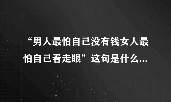 “男人最怕自己没有钱女人最怕自己看走眼”这句是什么歌的歌词？