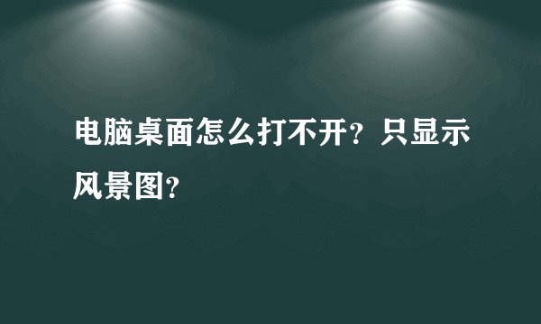 电脑桌面怎么打不开？只显示风景图？