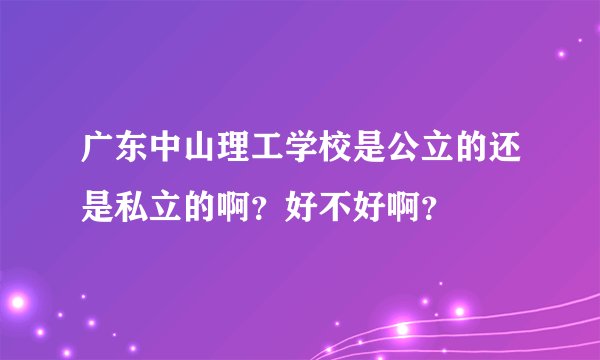 广东中山理工学校是公立的还是私立的啊？好不好啊？