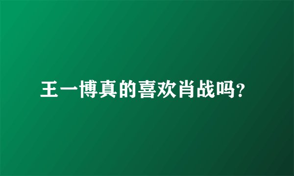 王一博真的喜欢肖战吗？