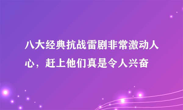 八大经典抗战雷剧非常激动人心，赶上他们真是令人兴奋