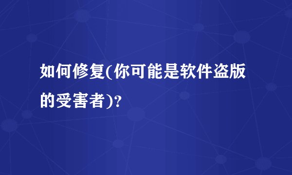 如何修复(你可能是软件盗版的受害者)？