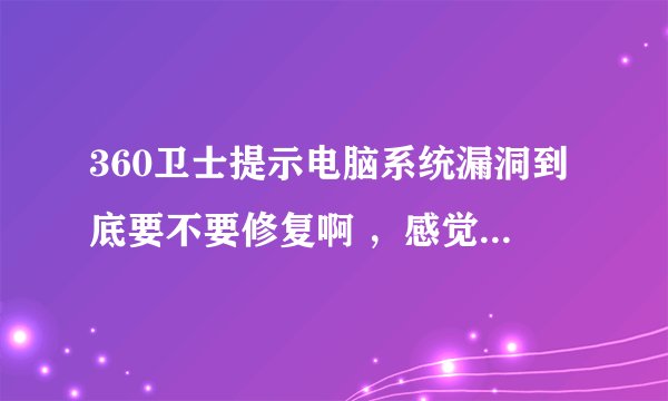 360卫士提示电脑系统漏洞到底要不要修复啊 ，感觉好多哦 要修复好长时间