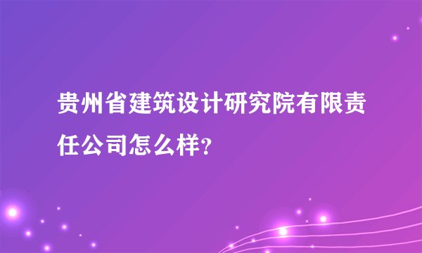 贵州省建筑设计研究院有限责任公司怎么样？