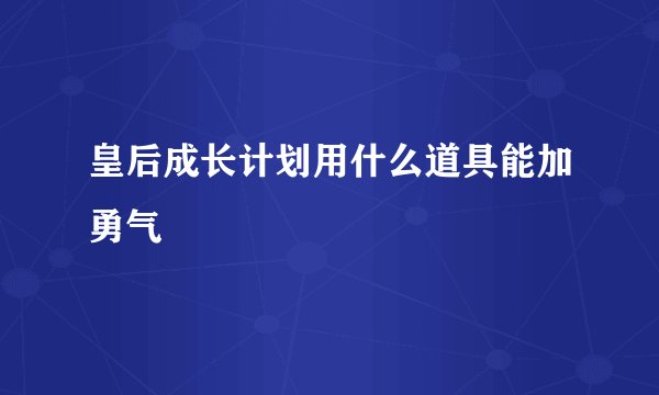 皇后成长计划用什么道具能加勇气