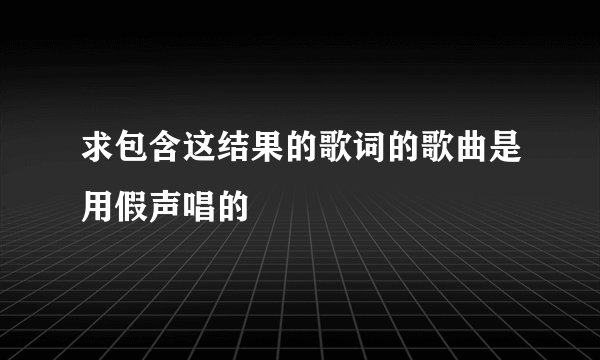 求包含这结果的歌词的歌曲是用假声唱的