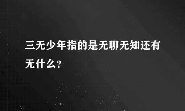 三无少年指的是无聊无知还有无什么？