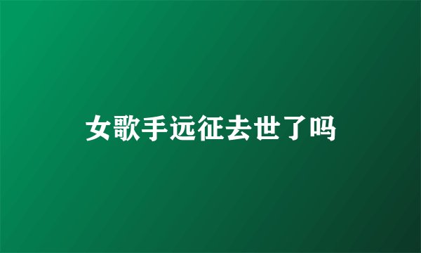 女歌手远征去世了吗