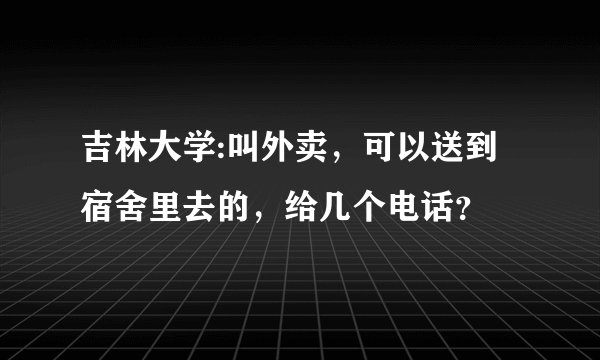 吉林大学:叫外卖，可以送到宿舍里去的，给几个电话？