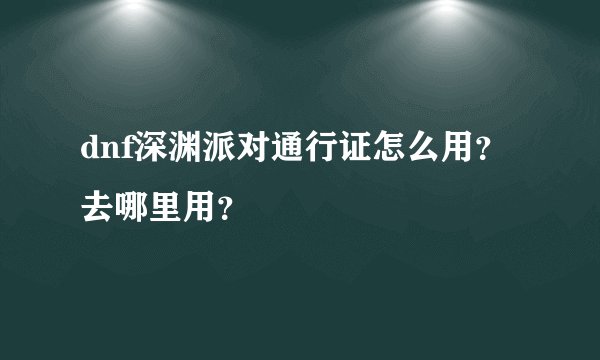 dnf深渊派对通行证怎么用？去哪里用？