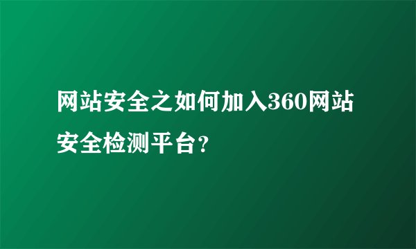 网站安全之如何加入360网站安全检测平台？