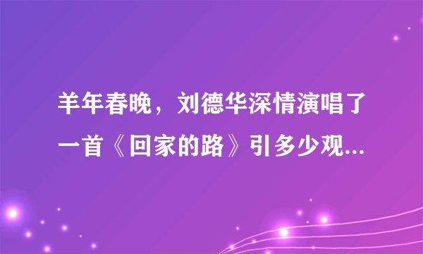 羊年春晚，刘德华深情演唱了一首《回家的路》引多少观众潸然泪下