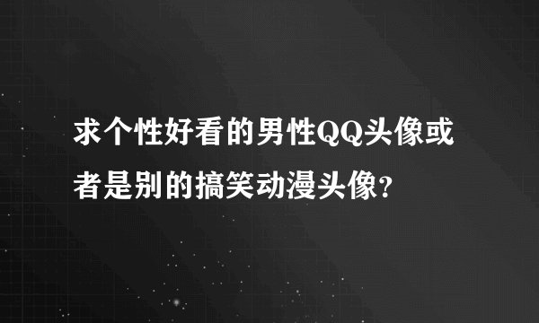 求个性好看的男性QQ头像或者是别的搞笑动漫头像？