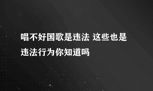 唱不好国歌是违法 这些也是违法行为你知道吗