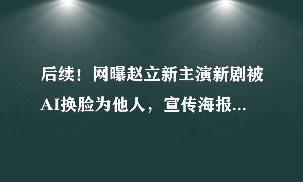后续！网曝赵立新主演新剧被AI换脸为他人，宣传海报也换了人