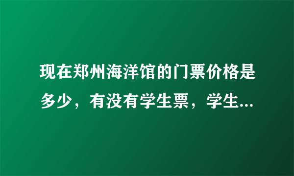 现在郑州海洋馆的门票价格是多少，有没有学生票，学生票价格多少？