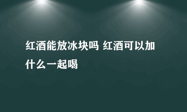 红酒能放冰块吗 红酒可以加什么一起喝