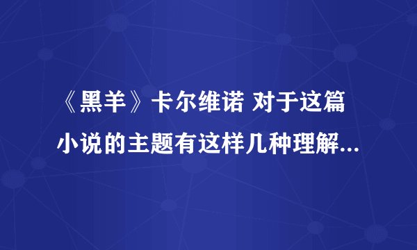 《黑羊》卡尔维诺 对于这篇小说的主题有这样几种理解 选择你认为比较合理的两种，结合小说作品进行分析