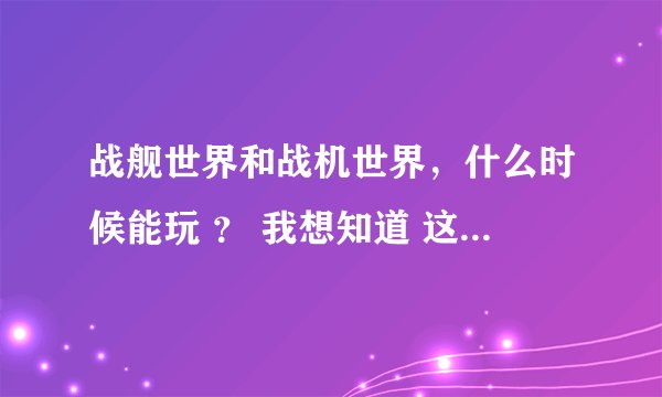 战舰世界和战机世界，什么时候能玩 ？ 我想知道 这两个游戏还会是空中网代理的？