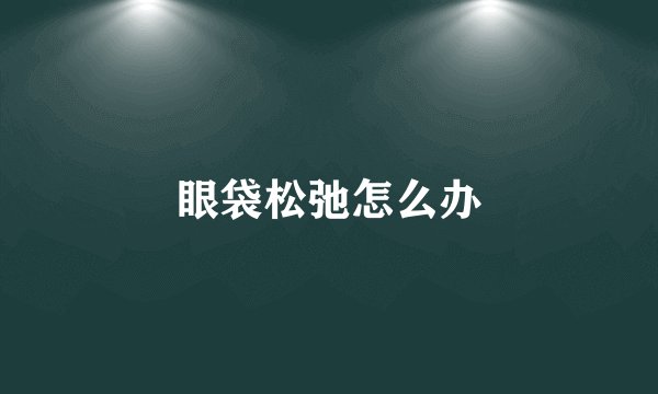 眼袋松弛怎么办