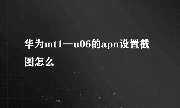 华为mt1—u06的apn设置截图怎么