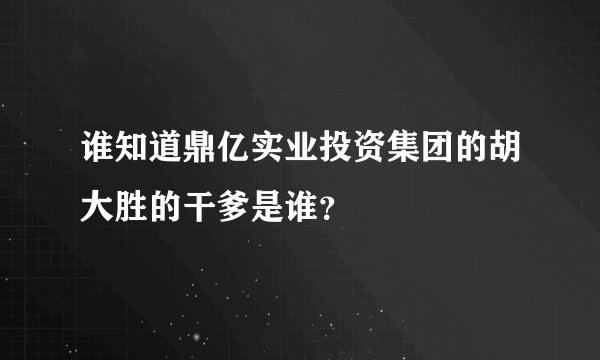 谁知道鼎亿实业投资集团的胡大胜的干爹是谁？