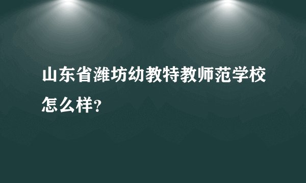 山东省潍坊幼教特教师范学校怎么样？