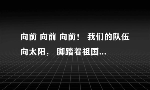 向前 向前 向前！ 我们的队伍向太阳， 脚踏着祖国的大地，……