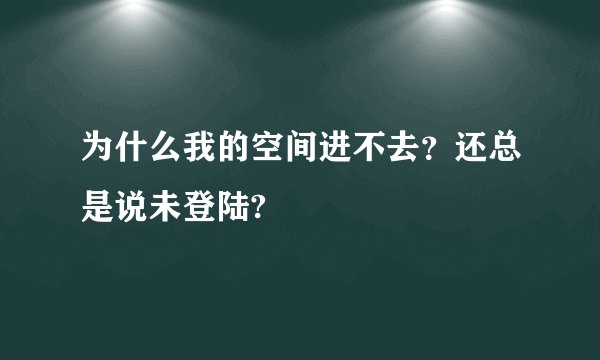 为什么我的空间进不去？还总是说未登陆?